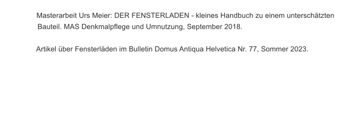 Masterarbeit Urs Meier: DER FENSTERLADEN - kleines Handbuch zu einem untersch�tzten		         Bauteil. MAS Denkmalpflege und Umnutzung, September 2018.                    Artikel �ber Fensterl�den im Bulletin Domus Antiqua Helvetica Nr. 77, Sommer 2023.